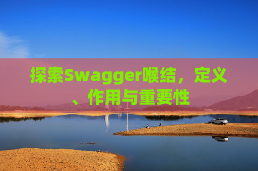 探索Swagger喉结，定义、作用与重要性